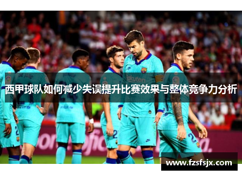 西甲球队如何减少失误提升比赛效果与整体竞争力分析