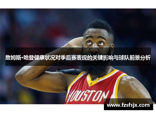 詹姆斯·哈登健康状况对季后赛表现的关键影响与球队前景分析