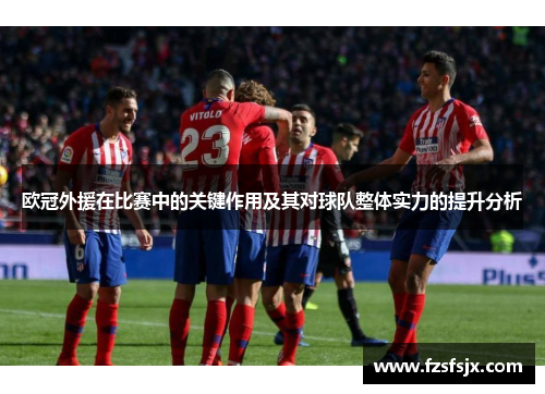 欧冠外援在比赛中的关键作用及其对球队整体实力的提升分析