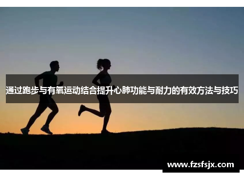 通过跑步与有氧运动结合提升心肺功能与耐力的有效方法与技巧